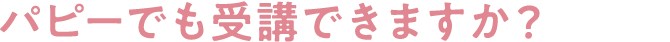 パピーでも受講できますか？